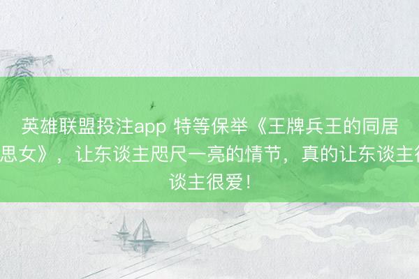 英雄联盟投注app 特等保举《王牌兵王的同居好意思女》，让东谈主咫尺一亮的情节，真的让东谈主很爱！