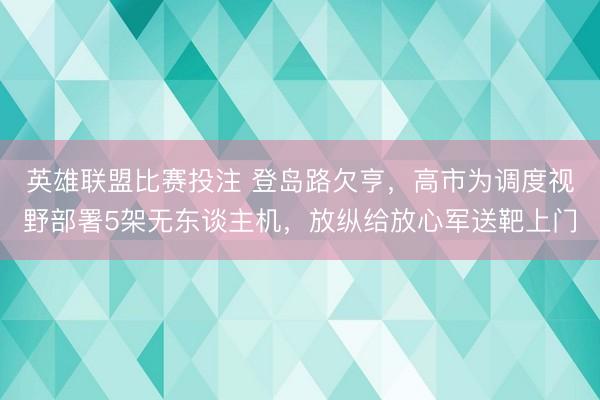 英雄联盟比赛投注 登岛路欠亨,高市为调度视野部署5架无东谈主机,放纵给放心军送靶上门