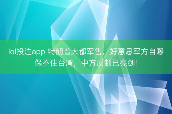 lol投注app 特朗普大都军售，好意思军方自曝保不住台湾，中方反制已亮剑！