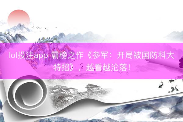 lol投注app 霸榜之作《参军：开局被国防科大特招》，越看越沦落！