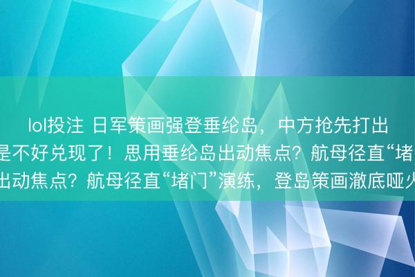 lol投注 日军策画强登垂纶岛,中方抢先打出一张王牌,高市早苗怕是不好兑现了!思用垂纶岛出动焦点?航母径直“堵门”演练,登岛策画澈底哑火