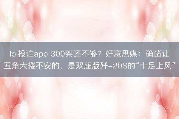 lol投注app 300架还不够？好意思媒：确凿让五角大楼不安的，是双座版歼-20S的“十足上风”
