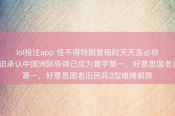 lol投注app 怪不得特朗普现时天天言必称和平,五角大楼被迫承认中国洲际导弹已成为寰宇第一,好意思国老旧民兵3型难掩弱势