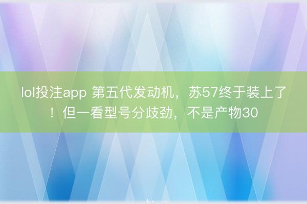 lol投注app 第五代发动机，苏57终于装上了！但一看型号分歧劲，不是产物30