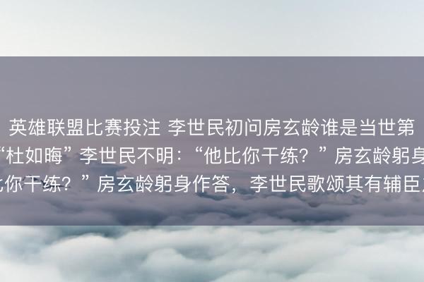 英雄联盟比赛投注 李世民初问房玄龄谁是当世第一文官,房玄龄说:“杜如晦” 李世民不明:“他比你干练?” 房玄龄躬身作答,李世民歌颂其有辅臣之风