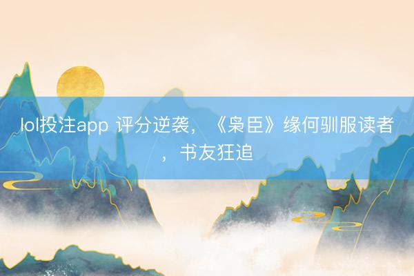 lol投注app 评分逆袭，《枭臣》缘何驯服读者，书友狂追