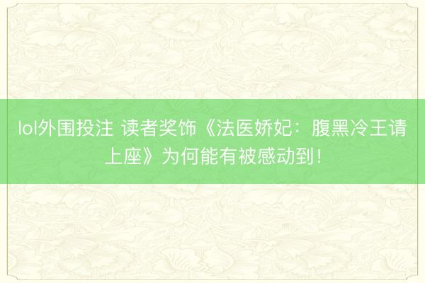 lol外围投注 读者奖饰《法医娇妃：腹黑冷王请上座》为何能有被感动到！