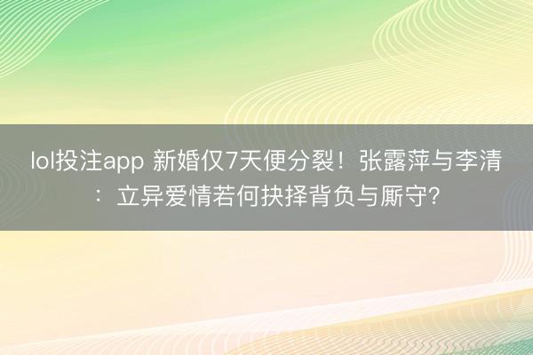 lol投注app 新婚仅7天便分裂!张露萍与李清:立异爱情若何抉择背负与厮守?