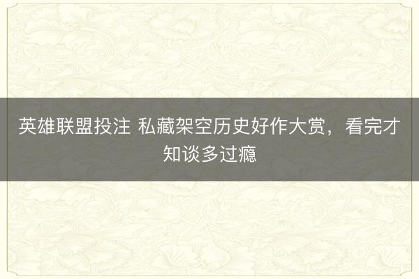 英雄联盟投注 私藏架空历史好作大赏，看完才知谈多过瘾