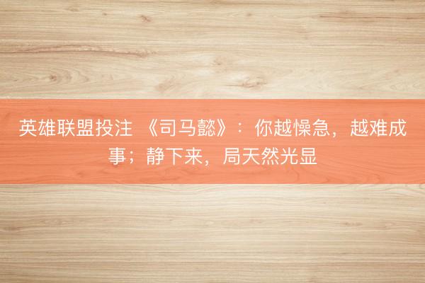 英雄联盟投注 《司马懿》：你越懆急，越难成事；静下来，局天然光显