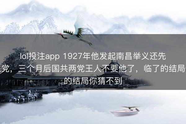 lol投注app 1927年他发起南昌举义还先容贺龙入党，三个月后国共两党王人不要他了，临了的结局你猜不到