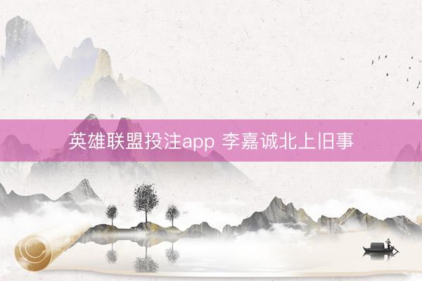 英雄联盟投注app 李嘉诚北上旧事