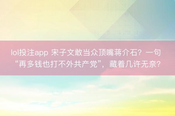lol投注app 宋子文敢当众顶嘴蒋介石？一句 “再多钱也打不外共产党”，藏着几许无奈？