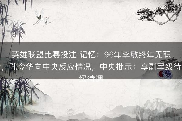 英雄联盟比赛投注 记忆：96年李敏终年无职责，孔令华向中央反应情况，中央批示：享副军级待遇