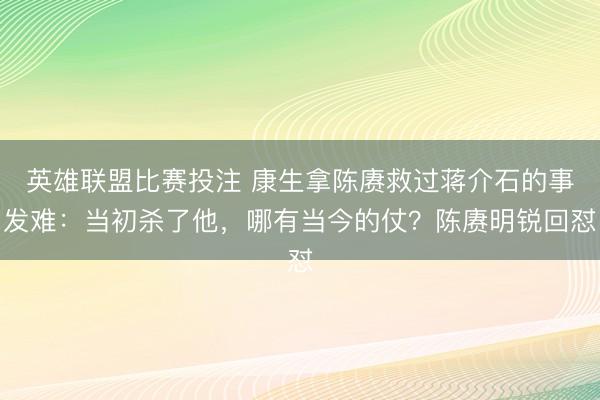英雄联盟比赛投注 康生拿陈赓救过蒋介石的事发难:当初杀了他,哪有当今的仗?陈赓明锐回怼