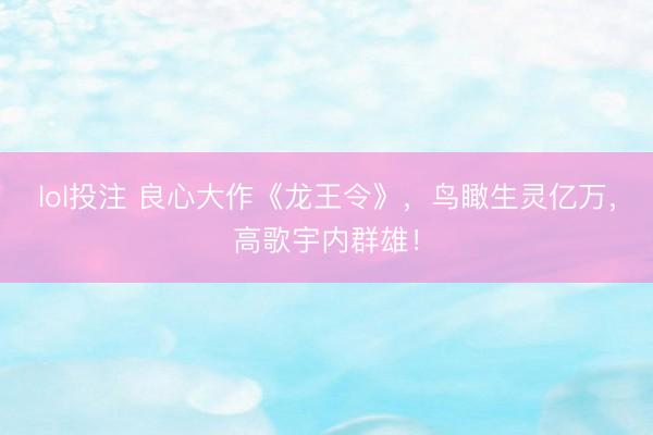 lol投注 良心大作《龙王令》，鸟瞰生灵亿万，高歌宇内群雄！