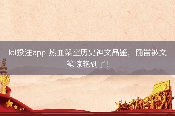 lol投注app 热血架空历史神文品鉴，确凿被文笔惊艳到了！