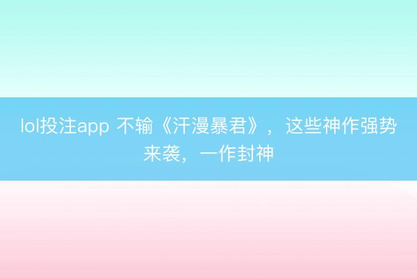 lol投注app 不输《汗漫暴君》，这些神作强势来袭，一作封神