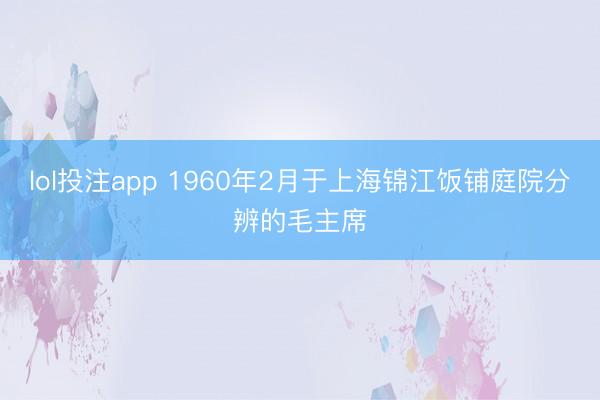 lol投注app 1960年2月于上海锦江饭铺庭院分辨的毛主席