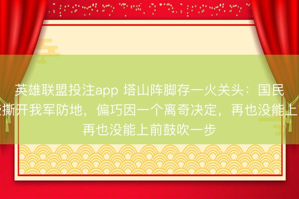 英雄联盟投注app 塔山阵脚存一火关头：国民党队列险些撕开我军防地，偏巧因一个离奇决定，再也没能上前鼓吹一步