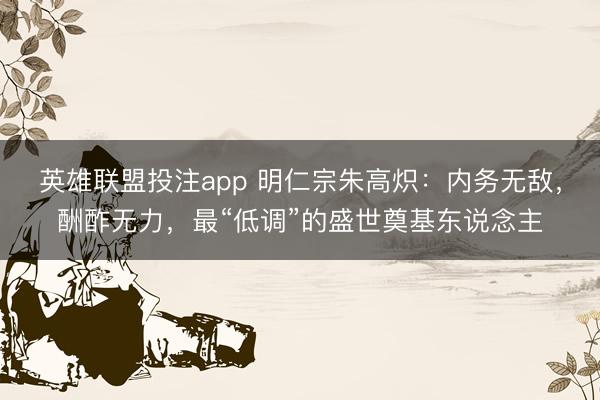 英雄联盟投注app 明仁宗朱高炽：内务无敌，酬酢无力，最“低调”的盛世奠基东说念主