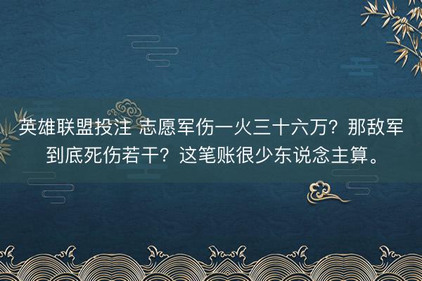 英雄联盟投注 志愿军伤一火三十六万？那敌军到底死伤若干？这笔账很少东说念主算。