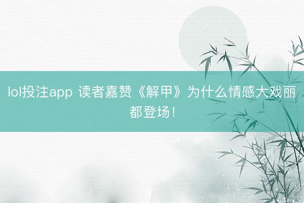 lol投注app 读者嘉赞《解甲》为什么情感大戏丽都登场!