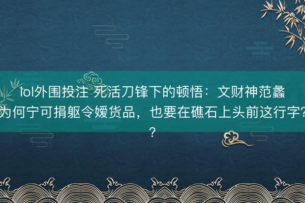lol外围投注 死活刀锋下的顿悟：文财神范蠡为何宁可捐躯令嫒货品，也要在礁石上头前这行字？