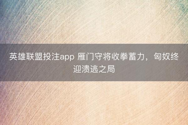 英雄联盟投注app 雁门守将收拳蓄力，匈奴终迎溃逃之局