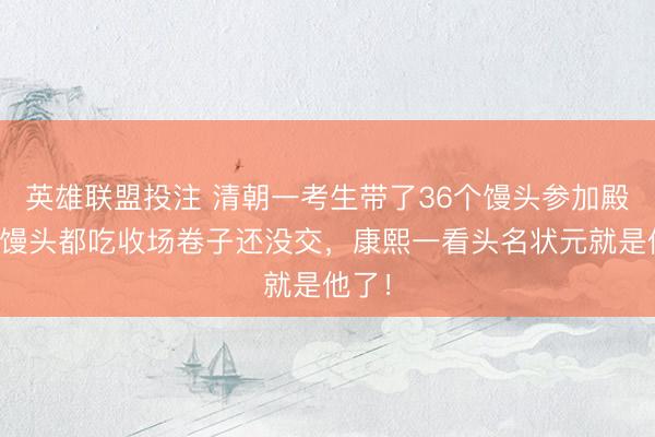 英雄联盟投注 清朝一考生带了36个馒头参加殿试，馒头都吃收场卷子还没交，康熙一看头名状元就是他了！