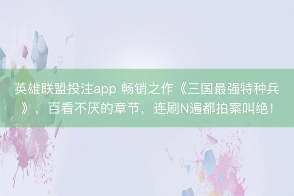英雄联盟投注app 畅销之作《三国最强特种兵》，百看不厌的章节，连刷N遍都拍案叫绝！