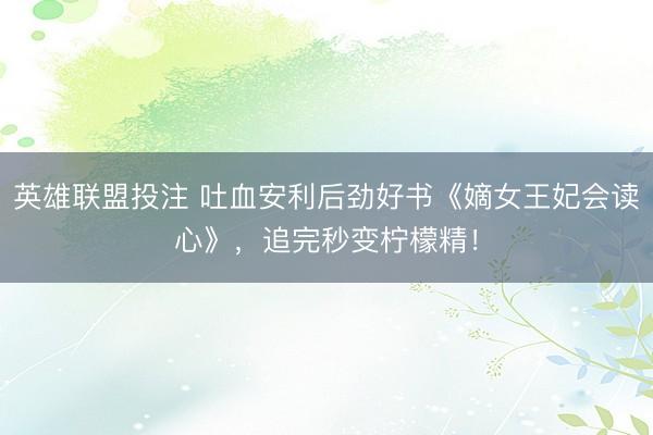 英雄联盟投注 吐血安利后劲好书《嫡女王妃会读心》，追完秒变柠檬精！