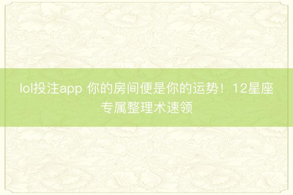 lol投注app 你的房间便是你的运势！12星座专属整理术速领