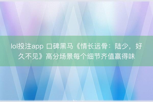 lol投注app 口碑黑马《情长远骨：陆少，好久不见》高分场景每个细节齐值赢得味