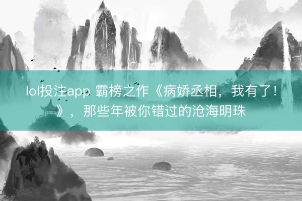 lol投注app 霸榜之作《病娇丞相，我有了！》，那些年被你错过的沧海明珠