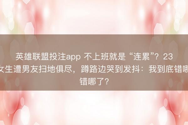 英雄联盟投注app 不上班就是 “连累”？23 岁女生遭男友扫地俱尽，蹲路边哭到发抖：我到底错哪了？