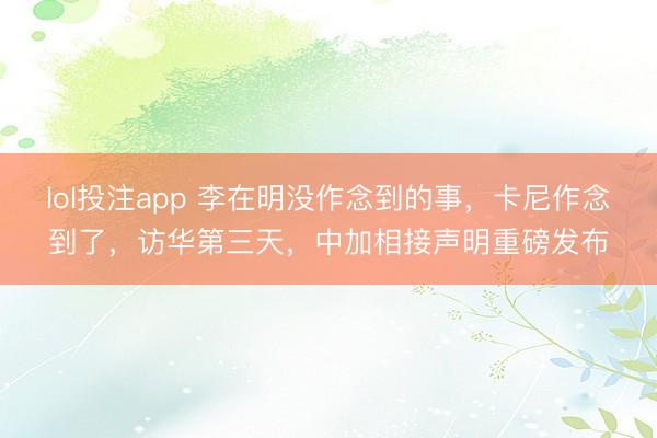 lol投注app 李在明没作念到的事，卡尼作念到了，访华第三天，中加相接声明重磅发布