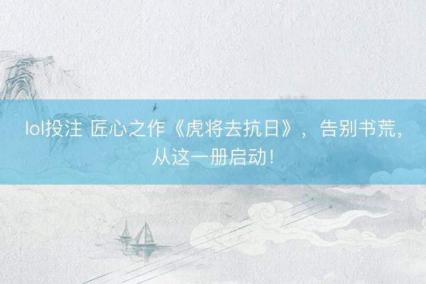 lol投注 匠心之作《虎将去抗日》，告别书荒，从这一册启动！