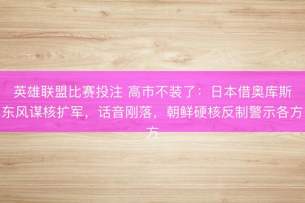 英雄联盟比赛投注 高市不装了：日本借奥库斯东风谋核扩军，话音刚落，朝鲜硬核反制警示各方
