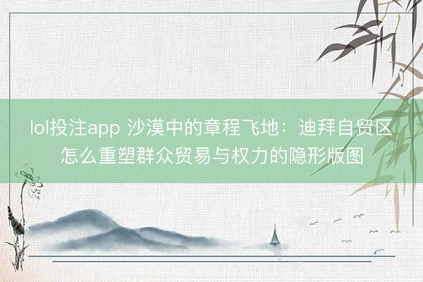 lol投注app 沙漠中的章程飞地：迪拜自贸区怎么重塑群众贸易与权力的隐形版图