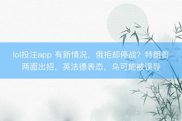 lol投注app 有新情况，俄拒却停战？特朗普两面出招，英法德表态，乌可能被误导