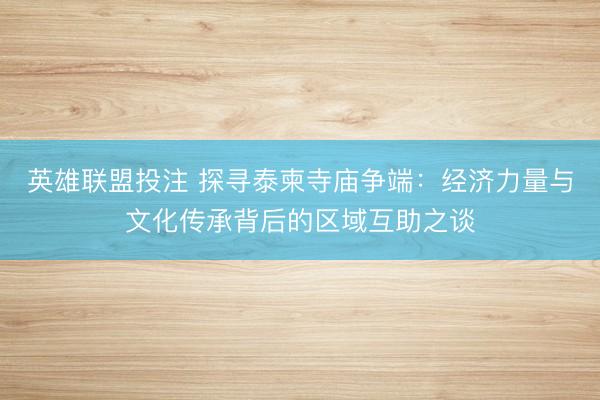 英雄联盟投注 探寻泰柬寺庙争端：经济力量与文化传承背后的区域互助之谈