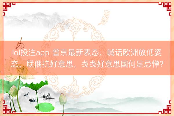 lol投注app 普京最新表态,喊话欧洲放低姿态,联俄抗好意思,戋戋好意思国何足忌惮?