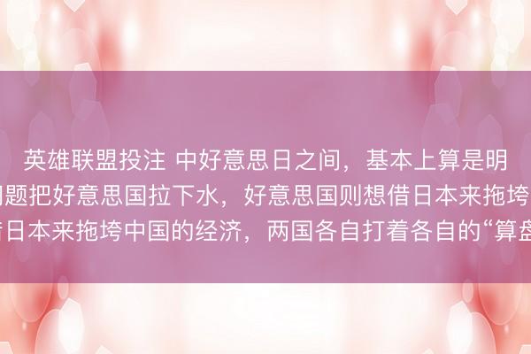 英雄联盟投注 中好意思日之间，基本上算是明牌了，日本想借台湾问题把好意思国拉下水，好意思国则想借日本来拖垮中国的经济，两国各自打着各自的“算盘”，唯有中国