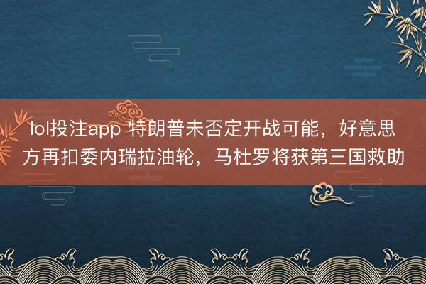 lol投注app 特朗普未否定开战可能，好意思方再扣委内瑞拉油轮，马杜罗将获第三国救助