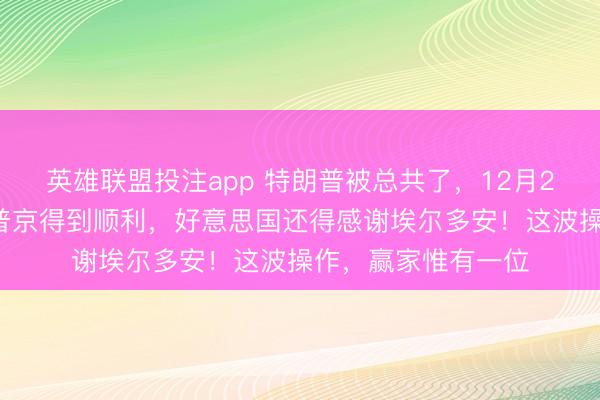 英雄联盟投注app 特朗普被总共了，12月22日，土耳其要助普京得到顺利，好意思国还得感谢埃尔多安！这波操作，赢家惟有一位