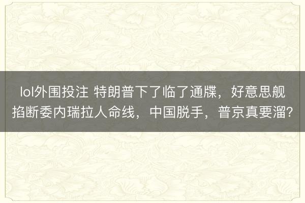 lol外围投注 特朗普下了临了通牒,好意思舰掐断委内瑞拉人命线,中国脱手,普京真要溜?