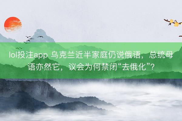 lol投注app 乌克兰近半家庭仍说俄语，总统母语亦然它，议会为何禁闭“去俄化”？