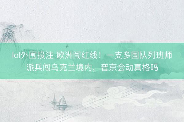 lol外围投注 欧洲闯红线！一支多国队列班师派兵闯乌克兰境内，普京会动真格吗