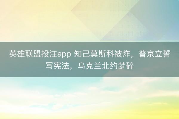英雄联盟投注app 知己莫斯科被炸，普京立誓写宪法，乌克兰北约梦碎